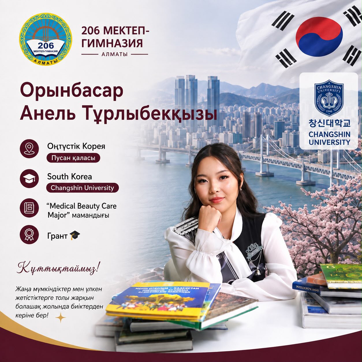 Үздік аттестат иегері Орынбасар Анель Тұрлыбекқызы Оңтүстік Кореяның Пусан қаласындағы Changshin University университетінің «Medical Beauty Care Major» мамандығына грант негізінде оқуға қабылданды.